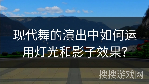 现代舞的演出中如何运用灯光和影子效果？
