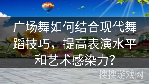 广场舞如何结合现代舞蹈技巧，提高表演水平和艺术感染力？