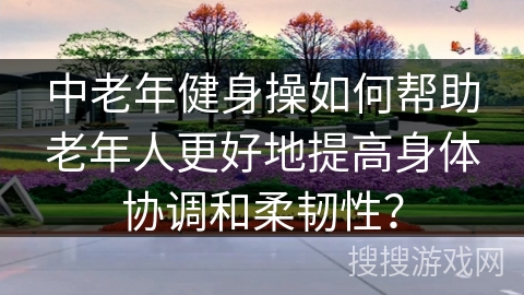 中老年健身操如何帮助老年人更好地提高身体协调和柔韧性？