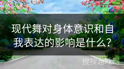 现代舞对身体意识和自我表达的影响是什么？