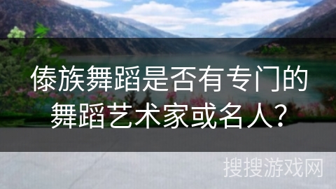 傣族舞蹈是否有专门的舞蹈艺术家或名人？