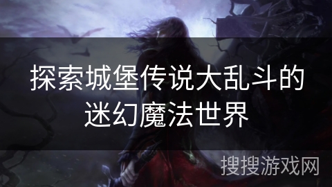 探索城堡传说大乱斗的迷幻魔法世界