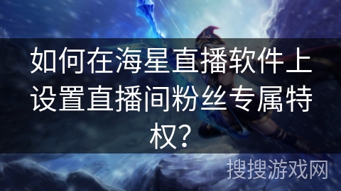 如何在海星直播软件上设置直播间粉丝专属特权？