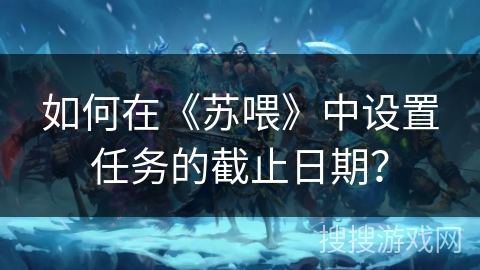 如何在《苏喂》中设置任务的截止日期？