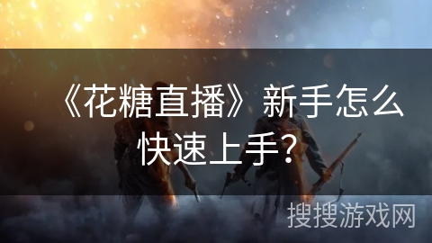 《花糖直播》新手怎么快速上手？
