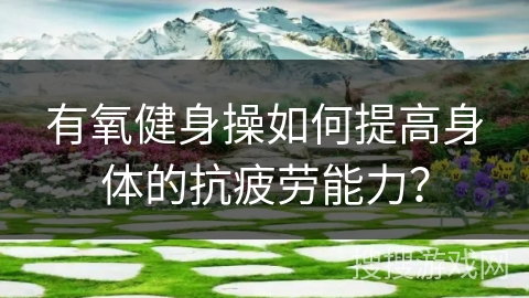 有氧健身操如何提高身体的抗疲劳能力？