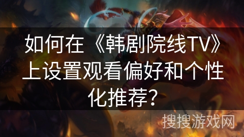如何在《韩剧院线TV》上设置观看偏好和个性化推荐？