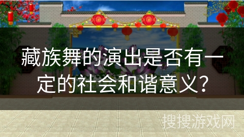 藏族舞的演出是否有一定的社会和谐意义？