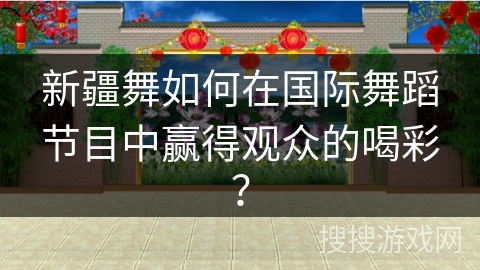 新疆舞如何在国际舞蹈节目中赢得观众的喝彩？