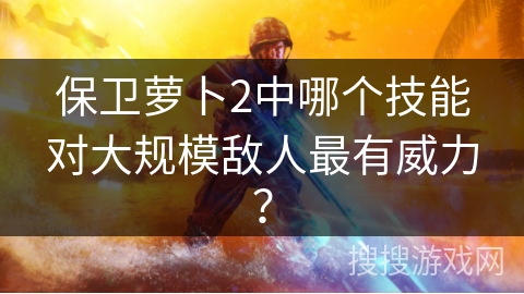 保卫萝卜2中哪个技能对大规模敌人最有威力？