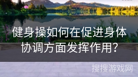 健身操如何在促进身体协调方面发挥作用？