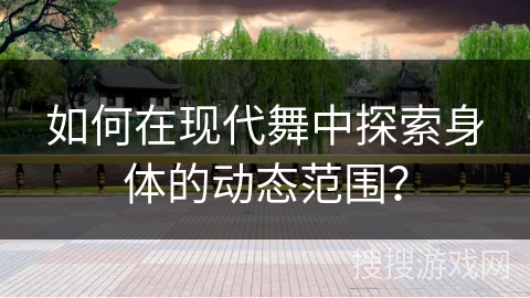 如何在现代舞中探索身体的动态范围？