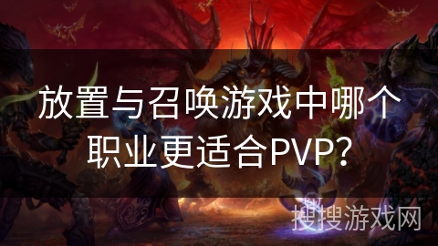 放置与召唤游戏中哪个职业更适合PVP？