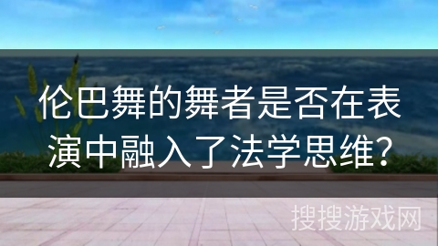 伦巴舞的舞者是否在表演中融入了法学思维？