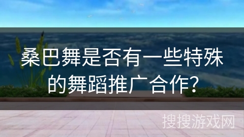 桑巴舞是否有一些特殊的舞蹈推广合作？