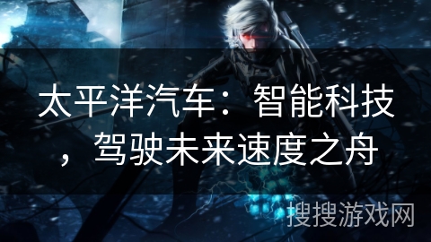 太平洋汽车：智能科技，驾驶未来速度之舟