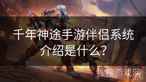 千年神途手游伴侣系统介绍是什么？