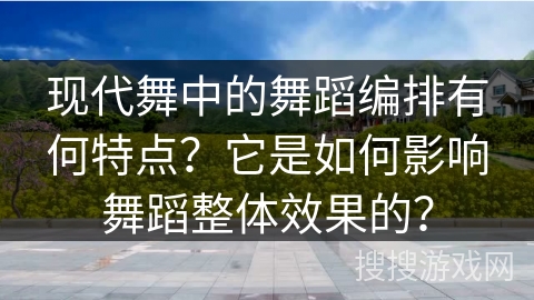 现代舞中的舞蹈编排有何特点？它是如何影响舞蹈整体效果的？