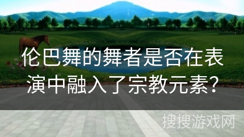 伦巴舞的舞者是否在表演中融入了宗教元素？