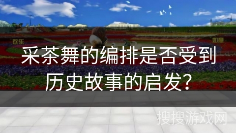 采茶舞的编排是否受到历史故事的启发？