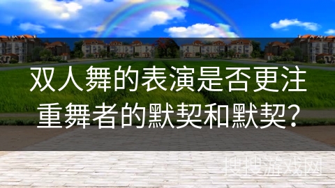 双人舞的表演是否更注重舞者的默契和默契？