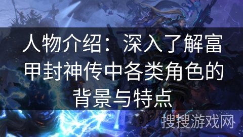 人物介绍：深入了解富甲封神传中各类角色的背景与特点