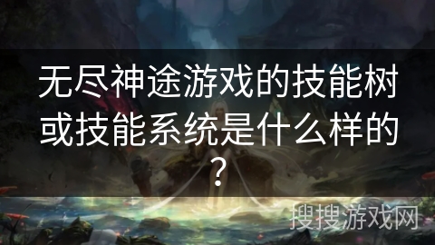 无尽神途游戏的技能树或技能系统是什么样的？