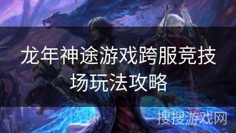 龙年神途游戏跨服竞技场玩法攻略