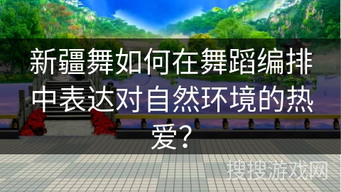 新疆舞如何在舞蹈编排中表达对自然环境的热爱？