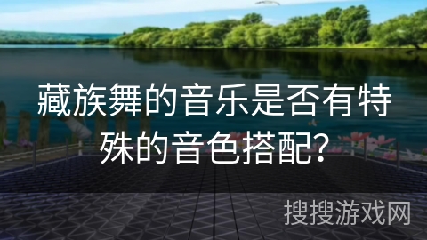 藏族舞的音乐是否有特殊的音色搭配？