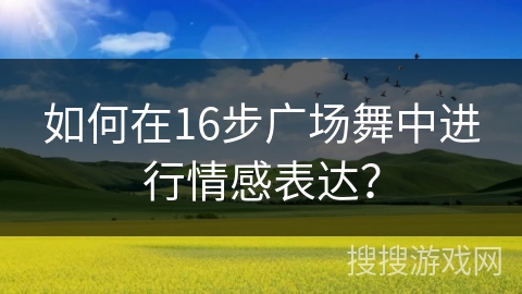 如何在16步广场舞中进行情感表达？