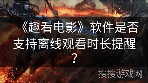 《趣看电影》软件是否支持离线观看时长提醒？