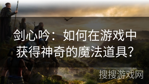 剑心吟：如何在游戏中获得神奇的魔法道具？