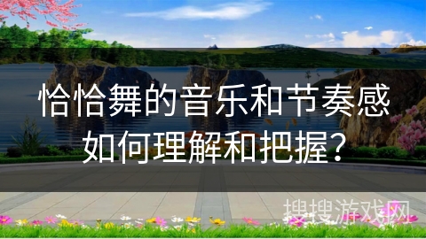 恰恰舞的音乐和节奏感如何理解和把握？