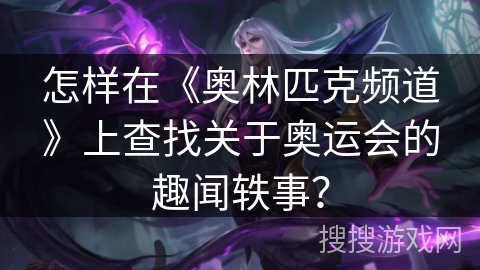 怎样在《奥林匹克频道》上查找关于奥运会的趣闻轶事？