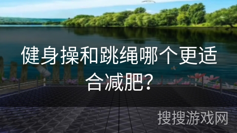 健身操和跳绳哪个更适合减肥？