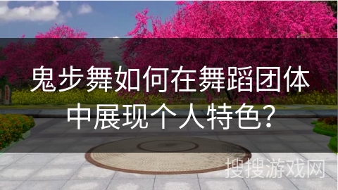 鬼步舞如何在舞蹈团体中展现个人特色？