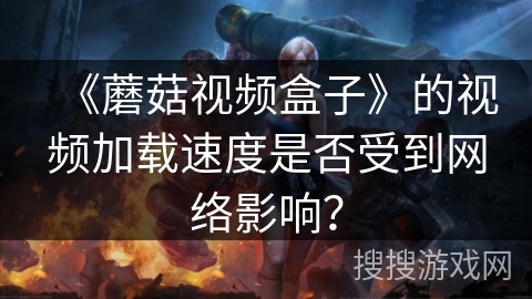 《蘑菇视频盒子》的视频加载速度是否受到网络影响？