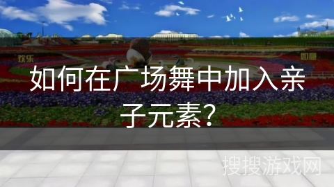 如何在广场舞中加入亲子元素？