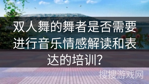 双人舞的舞者是否需要进行音乐情感解读和表达的培训？