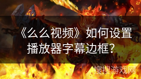 《么么视频》如何设置播放器字幕边框? 《么么视频》如何设置播放器字幕边框?