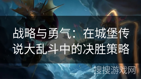 战略与勇气：在城堡传说大乱斗中的决胜策略