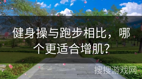 健身操与跑步相比，哪个更适合增肌？
