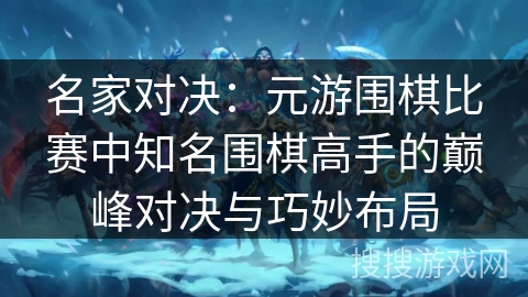 名家对决：元游围棋比赛中知名围棋高手的巅峰对决与巧妙布局