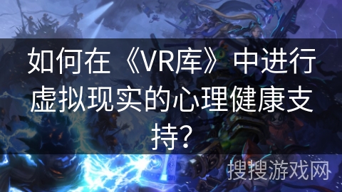 如何在《VR库》中进行虚拟现实的心理健康支持？