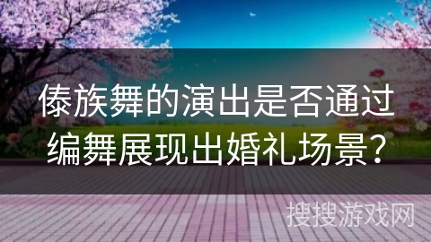 傣族舞的演出是否通过编舞展现出婚礼场景？