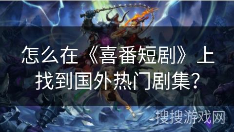 怎么在《喜番短剧》上找到国外热门剧集？