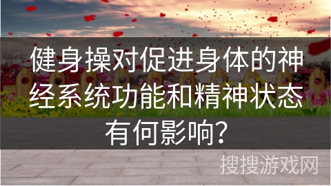 健身操对促进身体的神经系统功能和精神状态有何影响？