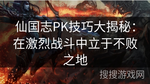 仙国志PK技巧大揭秘：在激烈战斗中立于不败之地
