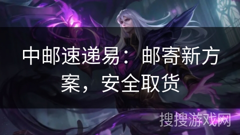 中邮速递易：邮寄新方案，安全取货